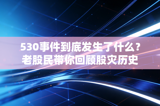 详细阅读:530事件到底发生了什么?老股民带你回顾股灾历史 530事件到底发生了什么?老股民带你回顾股灾历史