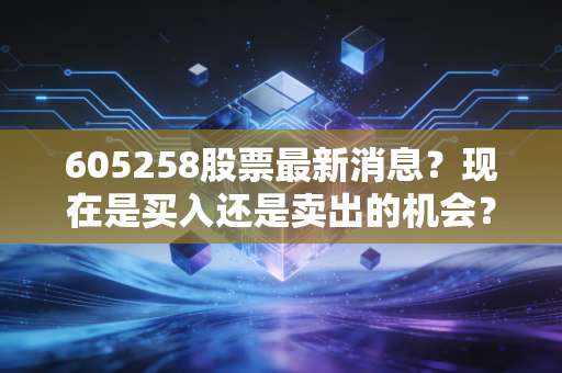 详细阅读:605258股票最新消息?现在是买入还是卖出的机会? 605258股票最新消息?现在是买入还是卖出的机会?