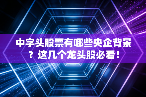 详细阅读:中字头股票有哪些央企背景?这几个龙头股必看! 中字头股票有哪些央企背景?这几个龙头股必看!