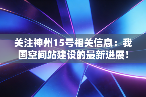 详细阅读:关注神州15号相关信息:我国空间站建设的最新进展! 关注神州15号相关信息:我国空间站建设的最新进展!