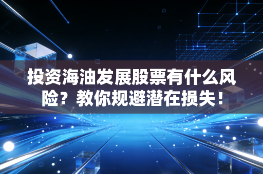 投资海油发展股票有什么风险?教你规避潜在损失!