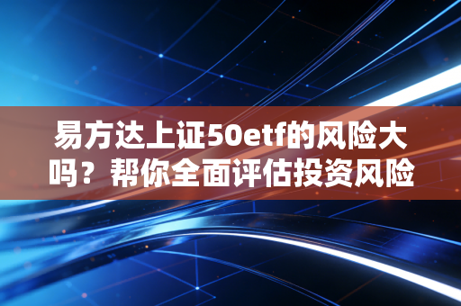 详细阅读:易方达上证50etf的风险大吗?帮你全面评估投资风险! 易方达上证50etf的风险大吗?帮你全面评估投资风险!