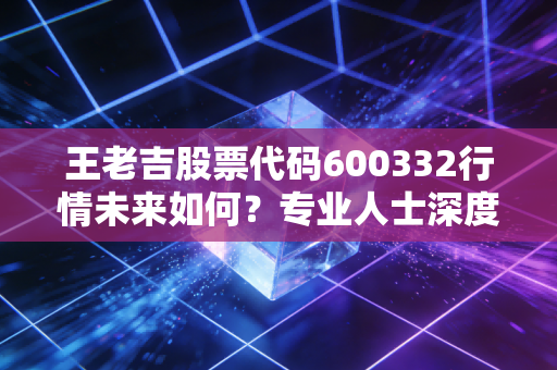 详细阅读:王老吉股票代码600332行情未来如何?专业人士深度解读! 王老吉股票代码600332行情未来如何?专业人士深度解读!