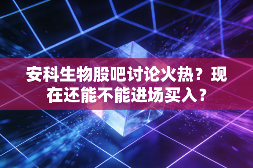 详细阅读:安科生物股吧讨论火热?现在还能不能进场买入? 安科生物股吧讨论火热?现在还能不能进场买入?