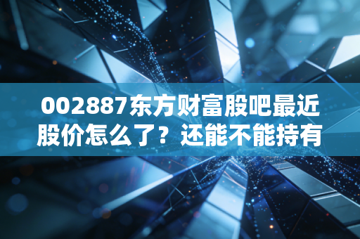 详细阅读:002887东方财富股吧最近股价怎么了?还能不能持有! 002887东方财富股吧最近股价怎么了?还能不能持有!