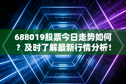 688019股票今日走势如何?及时了解最新行情分析!