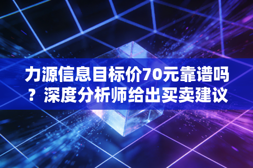 力源信息目标价70元靠谱吗？深度分析师给出买卖建议