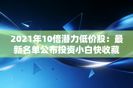 2021年10倍潜力低价股:最新名单公布投资小白快收藏