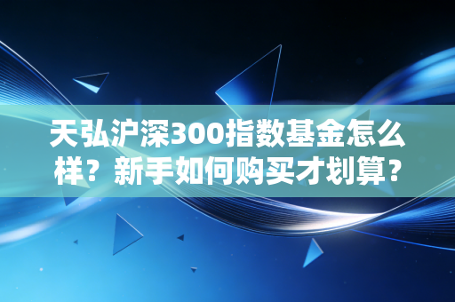 天弘沪深300指数基金怎么样?新手如何购买才划算?