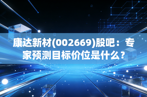 康达新材(002669)股吧:专家预测目标价位是什么?