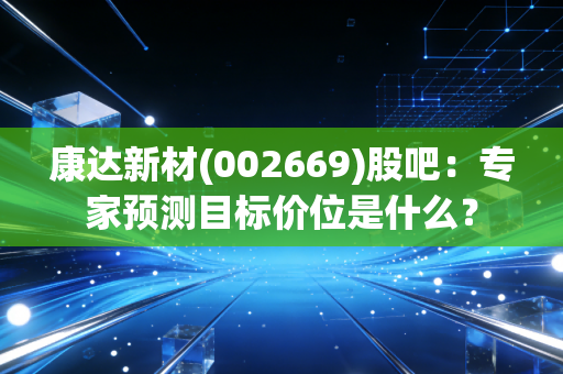 康达新材(002669)股吧:专家预测目标价位是什么?