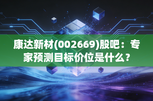 康达新材(002669)股吧：专家预测目标价位是什么？