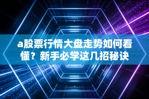 a股票行情大盘走势如何看懂?新手必学这几招秘诀