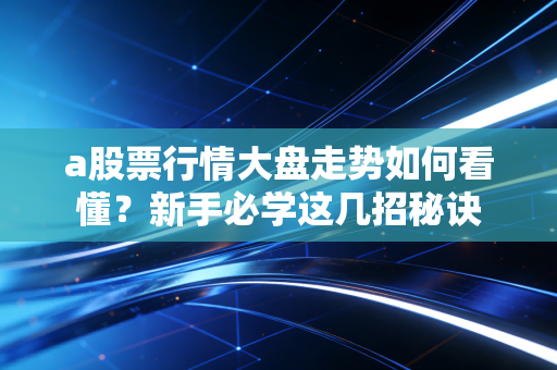 a股票行情大盘走势如何看懂?新手必学这几招秘诀