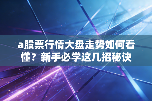 a股票行情大盘走势如何看懂？新手必学这几招秘诀