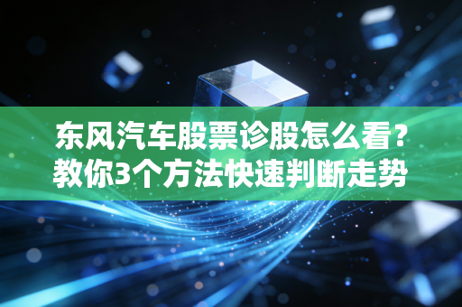 东风汽车股票诊股怎么看?教你3个方法快速判断走势!