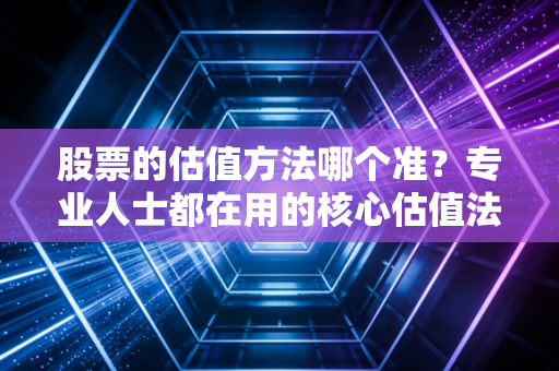 股票的估值方法哪个准？专业人士都在用的核心估值法！