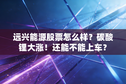 远兴能源股票怎么样？碳酸锂大涨！还能不能上车？