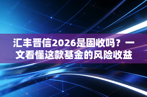 汇丰晋信2026是固收吗？一文看懂这款基金的风险收益！