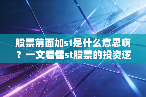 股票前面加st是什么意思啊?一文看懂st股票的投资逻辑!