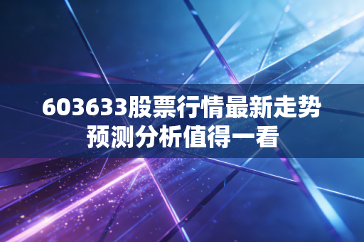 603633股票行情最新走势预测分析值得一看