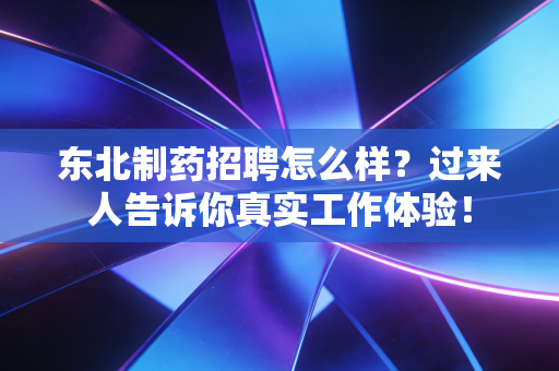 东北制药招聘怎么样?过来人告诉你真实工作体验!