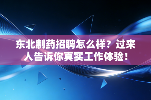详细阅读:东北制药招聘怎么样?过来人告诉你真实工作体验! 东北制药招聘怎么样?过来人告诉你真实工作体验!