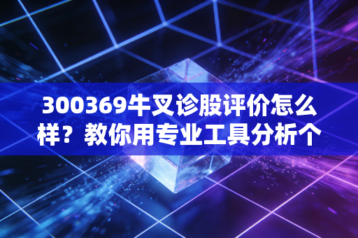 详细阅读:300369牛叉诊股评价怎么样?教你用专业工具分析个股! 300369牛叉诊股评价怎么样?教你用专业工具分析个股!