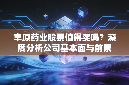 丰原药业股票值得买吗?深度分析公司基本面与前景