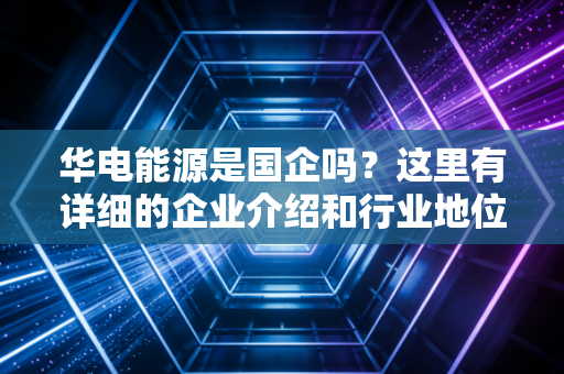 详细阅读:华电能源是国企吗?这里有详细的企业介绍和行业地位 华电能源是国企吗?这里有详细的企业介绍和行业地位