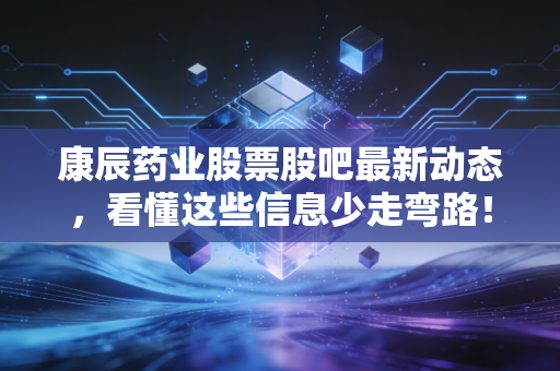 康辰药业股票股吧最新动态,看懂这些信息少走弯路!