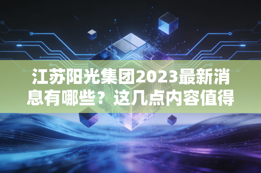 江苏阳光集团2023最新消息有哪些?这几点内容值得关注。