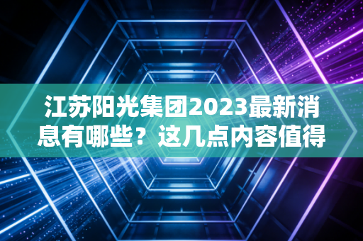 江苏阳光集团2023最新消息有哪些?这几点内容值得关注。