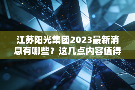 江苏阳光集团2023最新消息有哪些？这几点内容值得关注。