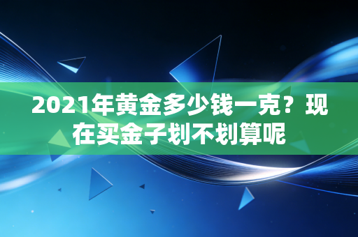 2021年黄金多少钱一克?现在买金子划不划算呢