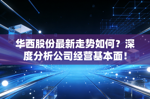 华西股份最新走势如何？深度分析公司经营基本面！