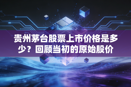 贵州茅台股票上市价格是多少？回顾当初的原始股价