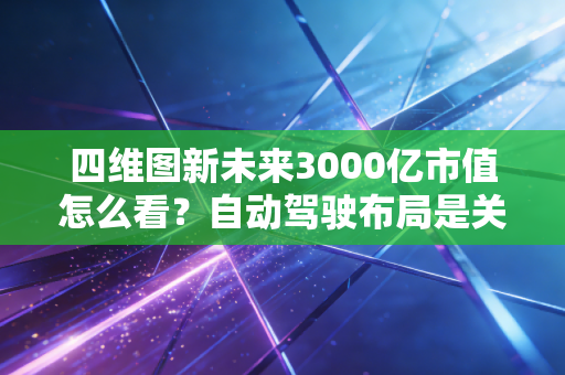 四维图新未来3000亿市值怎么看?自动驾驶布局是关键