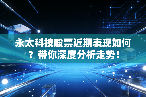 永太科技股票近期表现如何?带你深度分析走势!