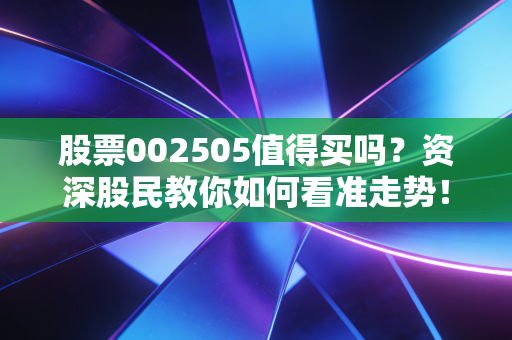 股票002505值得买吗？资深股民教你如何看准走势！