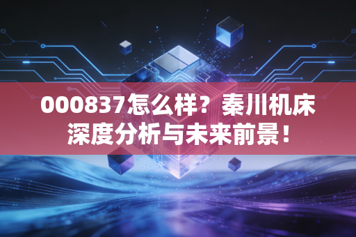 000837怎么样？秦川机床深度分析与未来前景！
