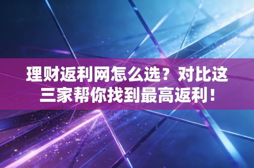 理财返利网怎么选?对比这三家帮你找到最高返利!