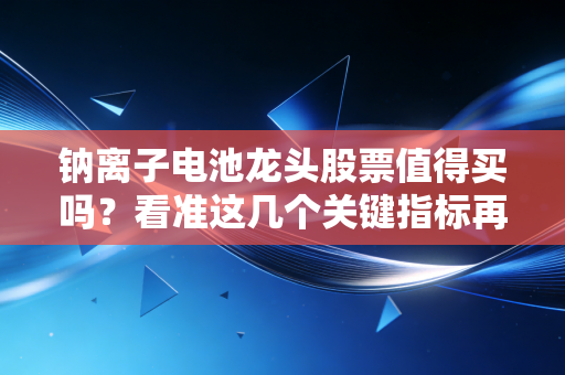 钠离子电池龙头股票值得买吗?看准这几个关键指标再决定!