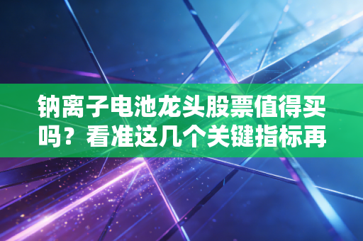 钠离子电池龙头股票值得买吗？看准这几个关键指标再决定！