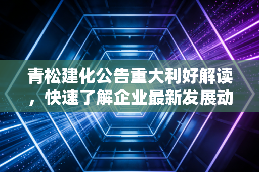 青松建化公告重大利好解读，快速了解企业最新发展动向！