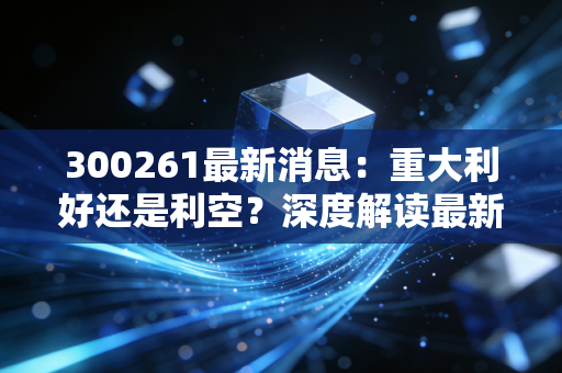 300261最新消息:重大利好还是利空?深度解读最新公告!