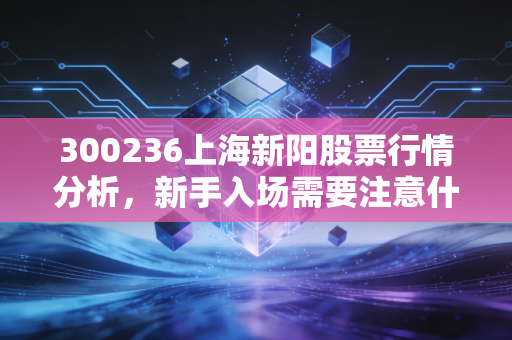 300236上海新阳股票行情分析，新手入场需要注意什么？