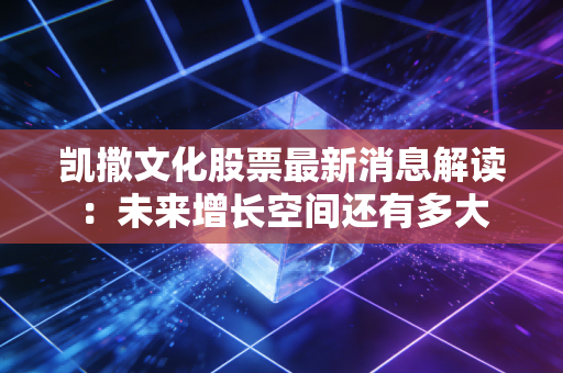 凯撒文化股票最新消息解读:未来增长空间还有多大