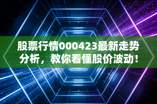 股票行情000423最新走势分析,教你看懂股价波动!