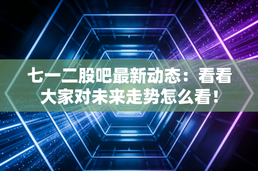 七一二股吧最新动态:看看大家对未来走势怎么看!